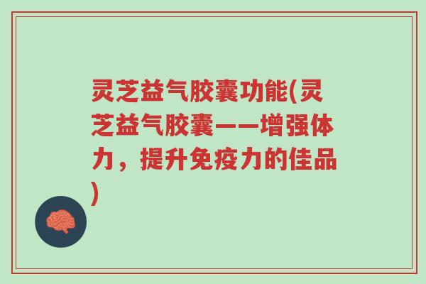 灵芝益气胶囊功能(灵芝益气胶囊——增强体力,提升免疫力的佳品)-第1张图片-超越 灵芝益气胶囊功能(灵芝益气胶囊——增强体力,提升免疫力的佳品)-第1张图片-超越