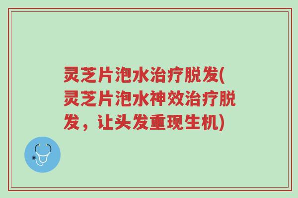 灵芝片泡水治疗脱发(灵芝片泡水神效治疗脱发，让头发重现生机)-第1张图片-超越