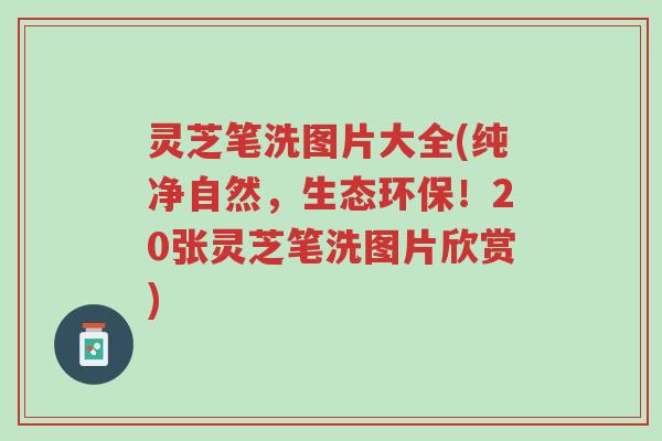 灵芝笔洗图片大全(纯净自然,生态环保!20张灵芝笔洗图片欣赏)-第1张图片-超越 灵芝笔洗图片大全(纯净自然,生态环保!20张灵芝笔洗图片欣赏)-第1张图片-超越