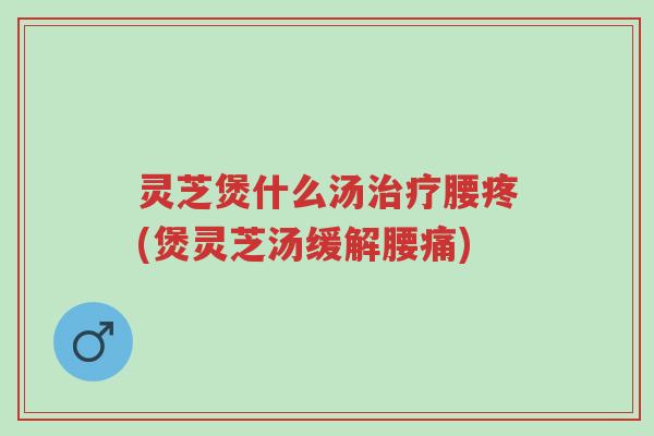 灵芝煲什么汤治疗腰疼(煲灵芝汤缓解腰痛)-第1张图片-超越 灵芝煲什么汤治疗腰疼(煲灵芝汤缓解腰痛)-第1张图片-超越