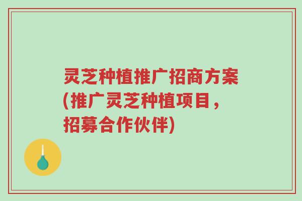 灵芝种植推广招商方案(推广灵芝种植项目，招募合作伙伴)-第1张图片-超越