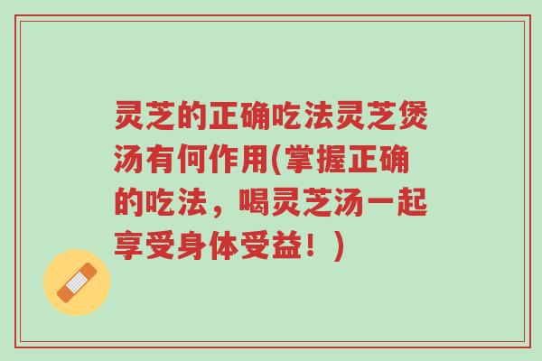 灵芝的正确吃法灵芝煲汤有何作用(掌握正确的吃法,喝灵芝汤一起享受身体受益!)-第1张图片-超越 灵芝的正确吃法灵芝煲汤有何作用(掌握正确的吃法,喝灵芝汤一起享受身体受益!)-第1张图片-超越