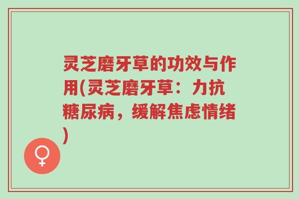 灵芝磨牙草的功效与作用(灵芝磨牙草：力抗糖尿病，缓解焦虑情绪)-第1张图片-超越