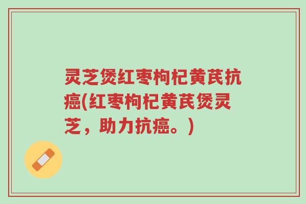 灵芝煲红枣枸杞黄芪抗癌(红枣枸杞黄芪煲灵芝，助力抗癌。)-第1张图片-超越