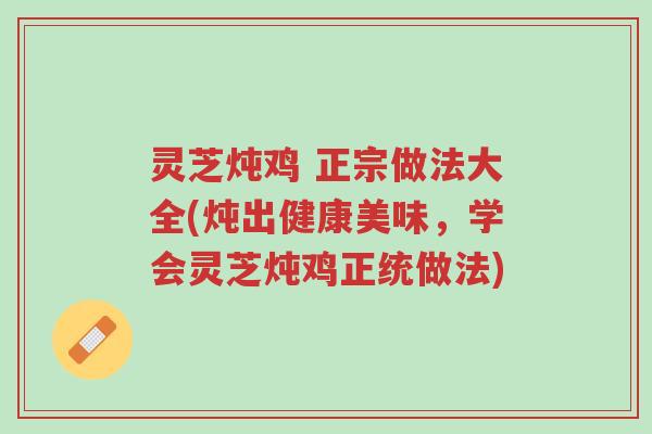 灵芝炖鸡 正宗做法大全(炖出健康美味,学会灵芝炖鸡正统做法)-第1张图片-超越 灵芝炖鸡 正宗做法大全(炖出健康美味,学会灵芝炖鸡正统做法)-第1张图片-超越