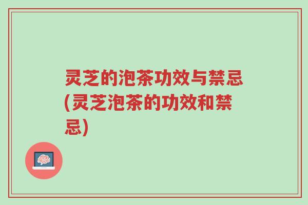 灵芝的泡茶功效与禁忌(灵芝泡茶的功效和禁忌)-第1张图片-超越