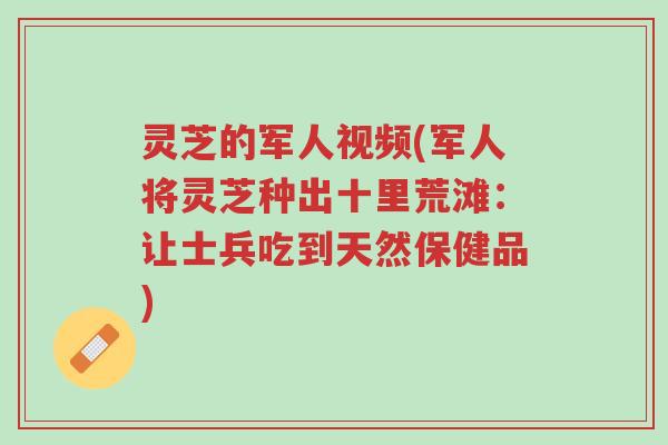 灵芝的军人视频(军人将灵芝种出十里荒滩：让士兵吃到天然保健品)-第1张图片-超越