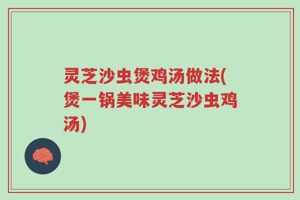 灵芝沙虫煲鸡汤做法(煲一锅美味灵芝沙虫鸡汤)-第1张图片-超越 灵芝沙虫煲鸡汤做法(煲一锅美味灵芝沙虫鸡汤)-第1张图片-超越