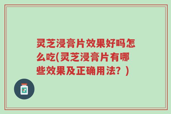 灵芝浸膏片效果好吗怎么吃(灵芝浸膏片有哪些效果及正确用法？)-第1张图片-超越