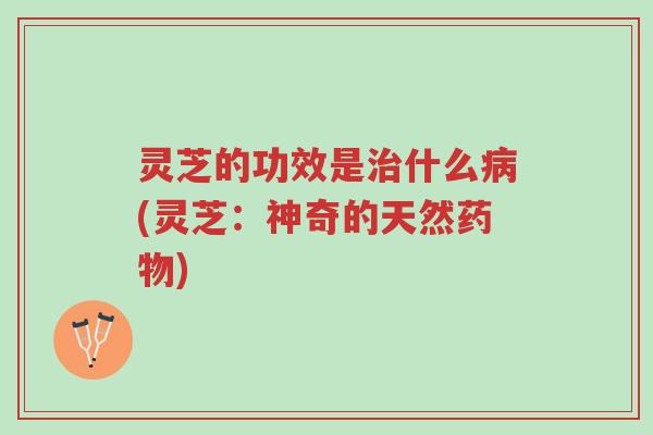 灵芝的功效是治什么病(灵芝:神奇的天然药物)-第1张图片-超越 灵芝的功效是治什么病(灵芝:神奇的天然药物)-第1张图片-超越