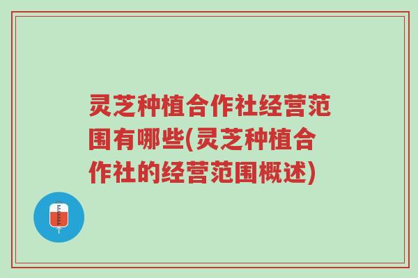 灵芝种植合作社经营范围有哪些(灵芝种植合作社的经营范围概述)-第1张图片-超越