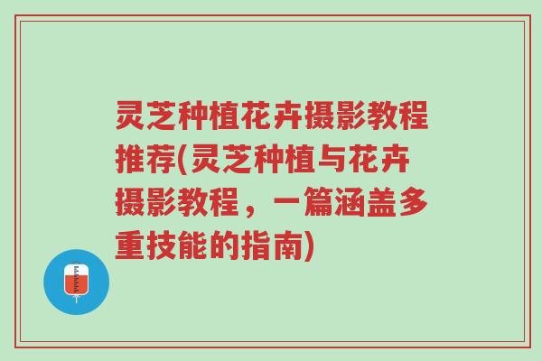 灵芝种植花卉摄影教程推荐(灵芝种植与花卉摄影教程，一篇涵盖多重技能的指南)-第1张图片-超越