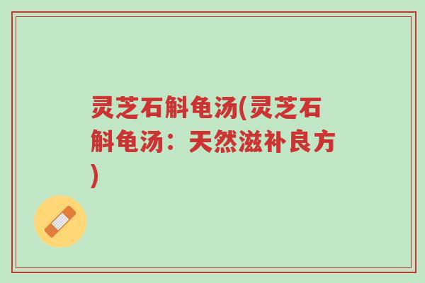灵芝石斛龟汤(灵芝石斛龟汤：天然滋补良方)-第1张图片-超越