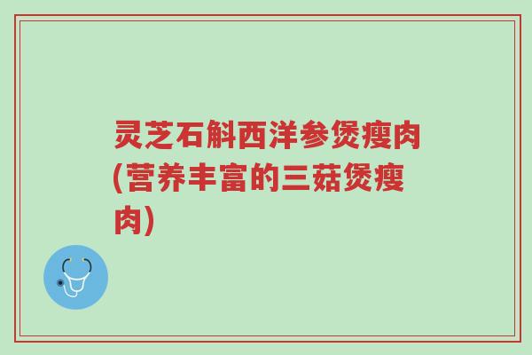 灵芝石斛西洋参煲瘦肉(营养丰富的三菇煲瘦肉)-第1张图片-超越 灵芝石斛西洋参煲瘦肉(营养丰富的三菇煲瘦肉)-第1张图片-超越