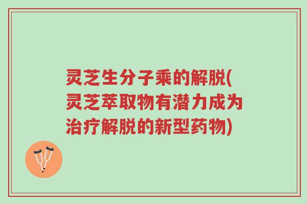 灵芝生分子乘的解脱(灵芝萃取物有潜力成为治疗解脱的新型药物)-第1张图片-超越 灵芝生分子乘的解脱(灵芝萃取物有潜力成为治疗解脱的新型药物)-第1张图片-超越