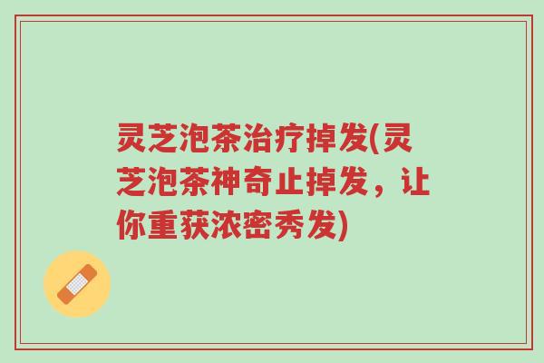 灵芝泡茶治疗掉发(灵芝泡茶神奇止掉发,让你重获浓密秀发)-第1张图片-超越 灵芝泡茶治疗掉发(灵芝泡茶神奇止掉发,让你重获浓密秀发)-第1张图片-超越