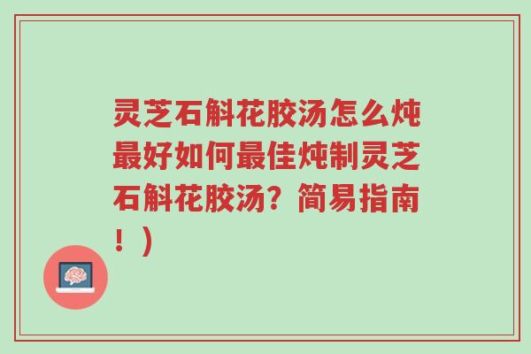 灵芝石斛花胶汤怎么炖最好如何最佳炖制灵芝石斛花胶汤？简易指南！)-第1张图片-超越