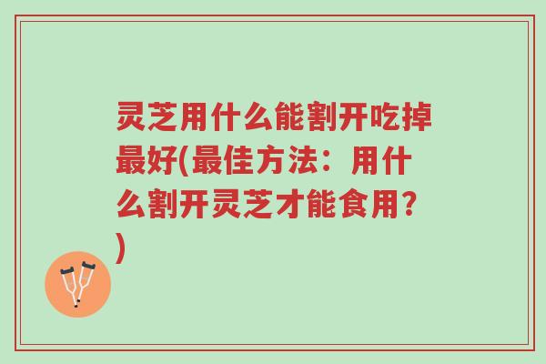 灵芝用什么能割开吃掉最好(最佳方法:用什么割开灵芝才能食用?)-第1张图片-超越 灵芝用什么能割开吃掉最好(最佳方法:用什么割开灵芝才能食用?)-第1张图片-超越