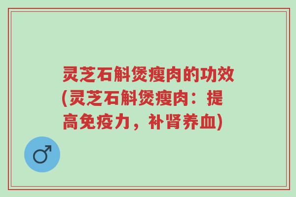 灵芝石斛煲瘦肉的功效(灵芝石斛煲瘦肉:提高免疫力,补肾养血)-第1张图片-超越 灵芝石斛煲瘦肉的功效(灵芝石斛煲瘦肉:提高免疫力,补肾养血)-第1张图片-超越