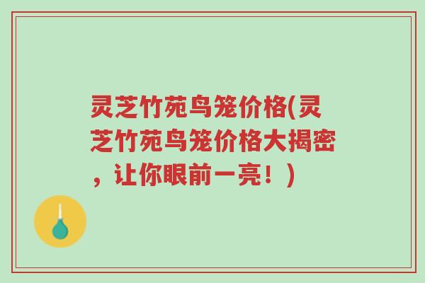 灵芝竹苑鸟笼价格(灵芝竹苑鸟笼价格大揭密,让你眼前一亮!)-第1张图片-超越 灵芝竹苑鸟笼价格(灵芝竹苑鸟笼价格大揭密,让你眼前一亮!)-第1张图片-超越