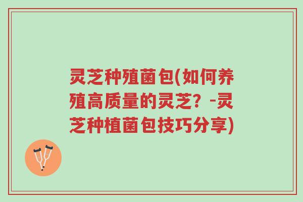 灵芝种殖菌包(如何养殖高质量的灵芝?-灵芝种植菌包技巧分享)-第1张图片-超越 灵芝种殖菌包(如何养殖高质量的灵芝?-灵芝种植菌包技巧分享)-第1张图片-超越