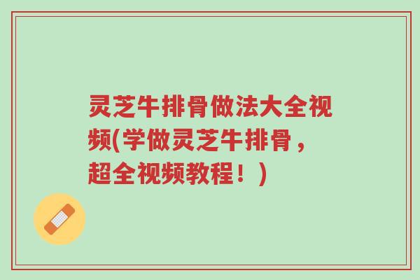 灵芝牛排骨做法大全视频(学做灵芝牛排骨,超全视频教程!)-第1张图片-超越 灵芝牛排骨做法大全视频(学做灵芝牛排骨,超全视频教程!)-第1张图片-超越