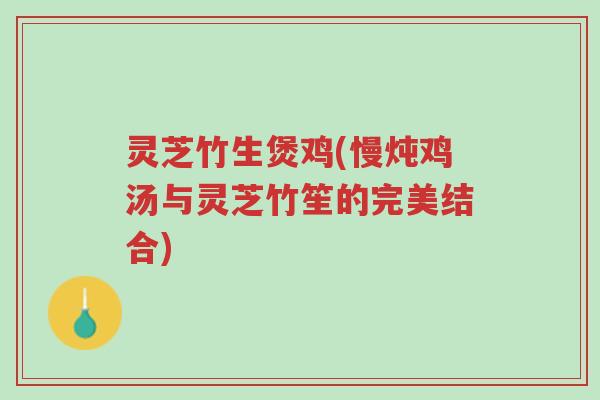 灵芝竹生煲鸡(慢炖鸡汤与灵芝竹笙的完美结合)-第1张图片-超越