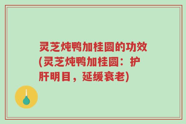 灵芝炖鸭加桂圆的功效(灵芝炖鸭加桂圆:护肝明目,延缓衰老)-第1张图片-超越 灵芝炖鸭加桂圆的功效(灵芝炖鸭加桂圆:护肝明目,延缓衰老)-第1张图片-超越