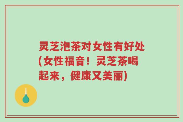 灵芝泡茶对女性有好处(女性福音!灵芝茶喝起来,健康又美丽)-第1张图片-超越 灵芝泡茶对女性有好处(女性福音!灵芝茶喝起来,健康又美丽)-第1张图片-超越