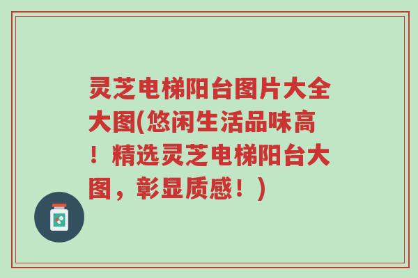 灵芝电梯阳台图片大全大图(悠闲生活品味高!精选灵芝电梯阳台大图,彰显质感!)-第1张图片-超越 灵芝电梯阳台图片大全大图(悠闲生活品味高!精选灵芝电梯阳台大图,彰显质感!)-第1张图片-超越