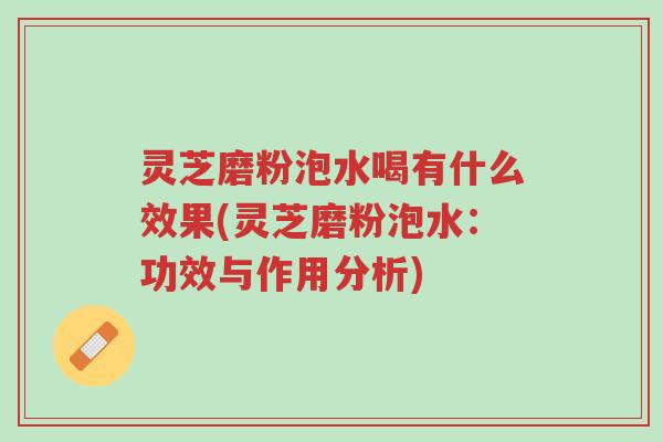 灵芝磨粉泡水喝有什么效果(灵芝磨粉泡水:功效与作用分析)-第1张图片-超越 灵芝磨粉泡水喝有什么效果(灵芝磨粉泡水:功效与作用分析)-第1张图片-超越