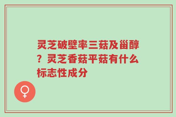 灵芝破壁率三菇及甾醇？灵芝香菇平菇有什么标志性成分-第1张图片-超越