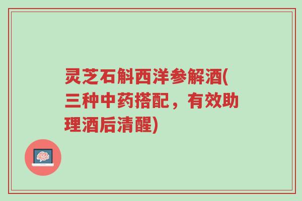 灵芝石斛西洋参解酒(三种中药搭配,有效助理酒后清醒)-第1张图片-超越 灵芝石斛西洋参解酒(三种中药搭配,有效助理酒后清醒)-第1张图片-超越