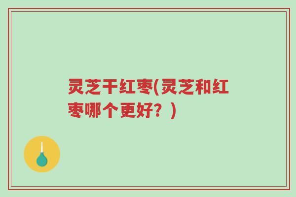 灵芝干红枣(灵芝和红枣哪个更好?)-第1张图片-超越 灵芝干红枣(灵芝和红枣哪个更好?)-第1张图片-超越