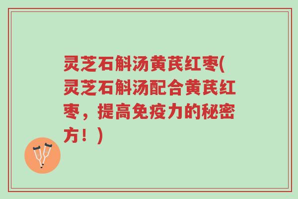 灵芝石斛汤黄芪红枣(灵芝石斛汤配合黄芪红枣,提高免疫力的秘密方!)-第1张图片-超越 灵芝石斛汤黄芪红枣(灵芝石斛汤配合黄芪红枣,提高免疫力的秘密方!)-第1张图片-超越
