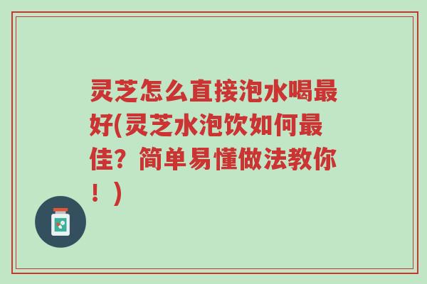 灵芝怎么直接泡水喝最好(灵芝水泡饮如何最佳？简单易懂做法教你！)-第1张图片-超越