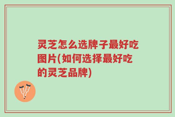 灵芝怎么选牌子最好吃图片(如何选择最好吃的灵芝品牌)-第1张图片-超越 灵芝怎么选牌子最好吃图片(如何选择最好吃的灵芝品牌)-第1张图片-超越