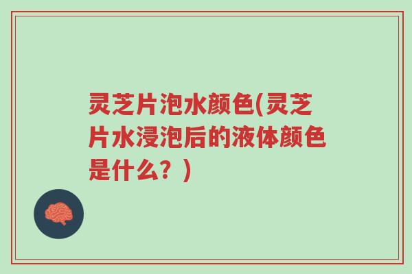 灵芝片泡水颜色(灵芝片水浸泡后的液体颜色是什么?)-第1张图片-超越 灵芝片泡水颜色(灵芝片水浸泡后的液体颜色是什么?)-第1张图片-超越
