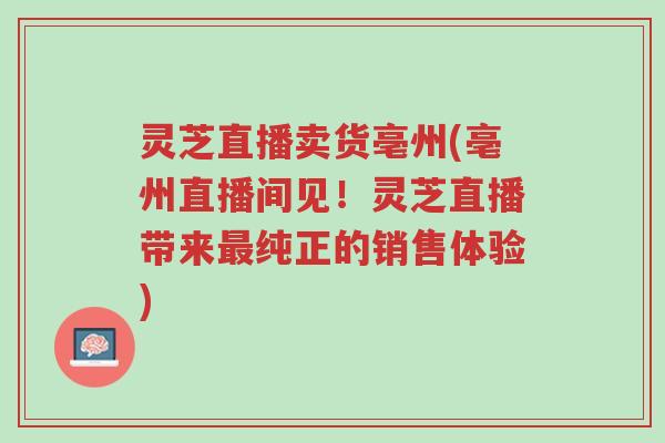 灵芝直播卖货亳州(亳州直播间见!灵芝直播带来最纯正的销售体验)-第1张图片-超越 灵芝直播卖货亳州(亳州直播间见!灵芝直播带来最纯正的销售体验)-第1张图片-超越