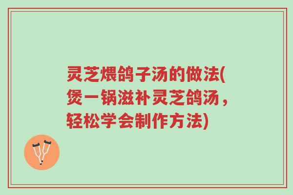 灵芝煨鸽子汤的做法(煲一锅滋补灵芝鸽汤，轻松学会制作方法)-第1张图片-超越