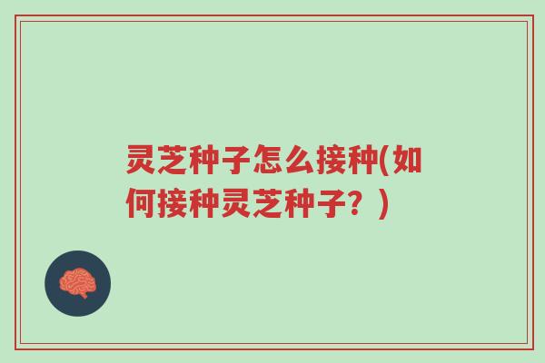 灵芝种子怎么接种(如何接种灵芝种子?)-第1张图片-超越 灵芝种子怎么接种(如何接种灵芝种子?)-第1张图片-超越