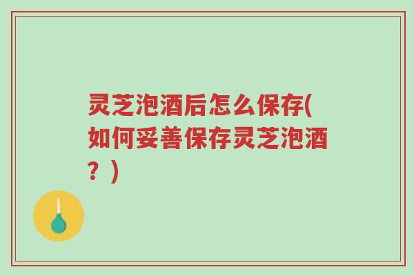 灵芝泡酒后怎么保存(如何妥善保存灵芝泡酒?)-第1张图片-超越 灵芝泡酒后怎么保存(如何妥善保存灵芝泡酒?)-第1张图片-超越