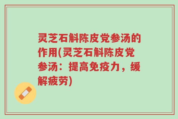 灵芝石斛陈皮党参汤的作用(灵芝石斛陈皮党参汤：提高免疫力，缓解疲劳)-第1张图片-超越