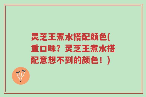 灵芝王煮水搭配颜色(重口味?灵芝王煮水搭配意想不到的颜色!)-第1张图片-超越 灵芝王煮水搭配颜色(重口味?灵芝王煮水搭配意想不到的颜色!)-第1张图片-超越
