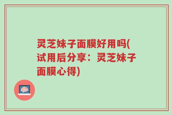 灵芝妹子面膜好用吗(试用后分享:灵芝妹子面膜心得)-第1张图片-超越 灵芝妹子面膜好用吗(试用后分享:灵芝妹子面膜心得)-第1张图片-超越