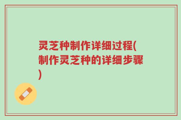 灵芝种制作详细过程(制作灵芝种的详细步骤)-第1张图片-超越 灵芝种制作详细过程(制作灵芝种的详细步骤)-第1张图片-超越