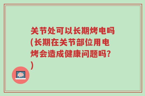 关节处可以长期烤电吗(长期在关节部位用电烤会造成健康问题吗?)-第1张图片-超越 关节处可以长期烤电吗(长期在关节部位用电烤会造成健康问题吗?)-第1张图片-超越