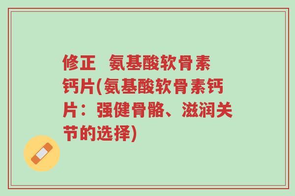修正 氨基酸软骨素钙片(氨基酸软骨素钙片:强健骨骼、滋润关节的选择)-第1张图片-超越 修正 氨基酸软骨素钙片(氨基酸软骨素钙片:强健骨骼、滋润关节的选择)-第1张图片-超越