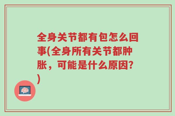 全身关节都有包怎么回事(全身所有关节都肿胀,可能是什么原因?)-第1张图片-超越 全身关节都有包怎么回事(全身所有关节都肿胀,可能是什么原因?)-第1张图片-超越