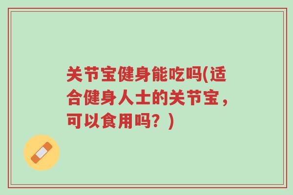 关节宝健身能吃吗(适合健身人士的关节宝,可以食用吗?)-第1张图片-超越 关节宝健身能吃吗(适合健身人士的关节宝,可以食用吗?)-第1张图片-超越